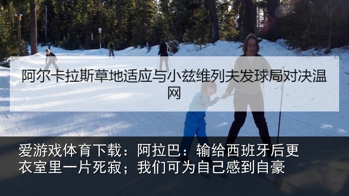 爱游戏体育下载:阿拉巴:输给西班牙后更衣室里一片死寂;我们可为自己感到自豪