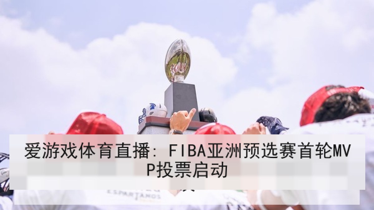 爱游戏体育直播: FIBA亚洲预选赛首轮MVP投票启动