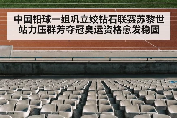 中国铅球一姐巩立姣钻石联赛苏黎世站力压群芳夺冠奥运资格愈发稳固