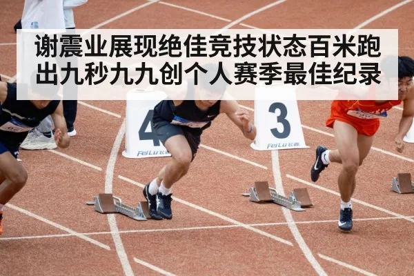 谢震业展现绝佳竞技状态百米跑出九秒九九创个人赛季最佳纪录