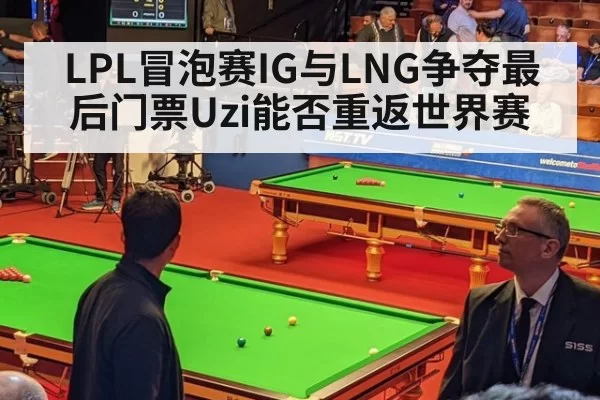 LPL冒泡赛IG与LNG争夺最后门票Uzi能否重返世界赛
