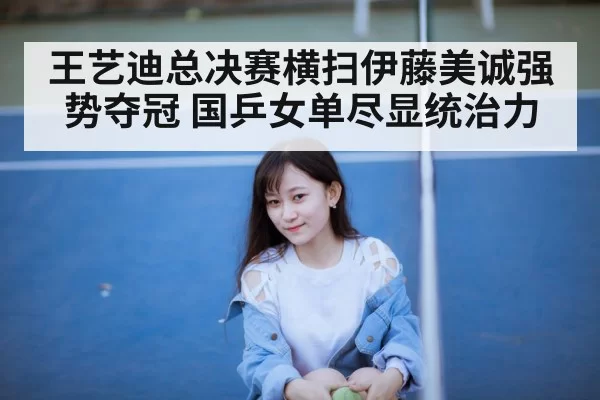 王艺迪总决赛横扫伊藤美诚强势夺冠 国乒女单尽显统治力