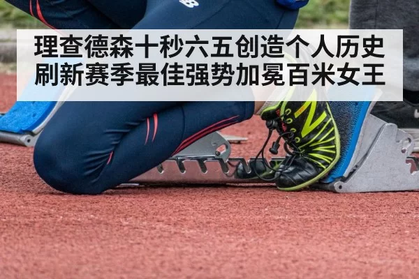 理查德森十秒六五创造个人历史刷新赛季最佳强势加冕百米女王