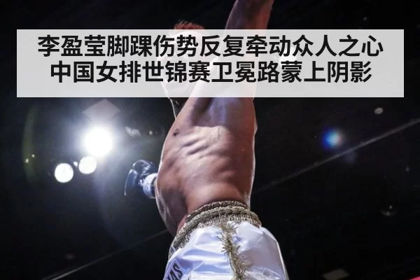 李盈莹脚踝伤势反复牵动众人之心中国女排世锦赛卫冕路蒙上阴影