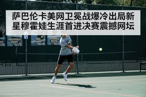 萨巴伦卡美网卫冕战爆冷出局新星穆霍娃生涯首进决赛震撼网坛