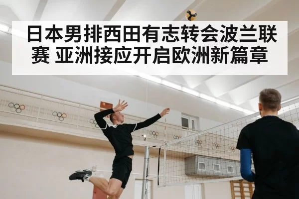 日本男排西田有志转会波兰联赛 亚洲接应开启欧洲新篇章