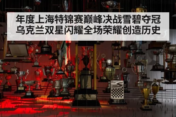 年度上海特锦赛巅峰决战雪碧夺冠乌克兰双星闪耀全场荣耀创造历史