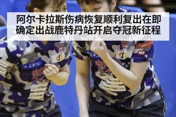 阿尔卡拉斯伤病恢复顺利复出在即确定出战鹿特丹站开启夺冠新征程