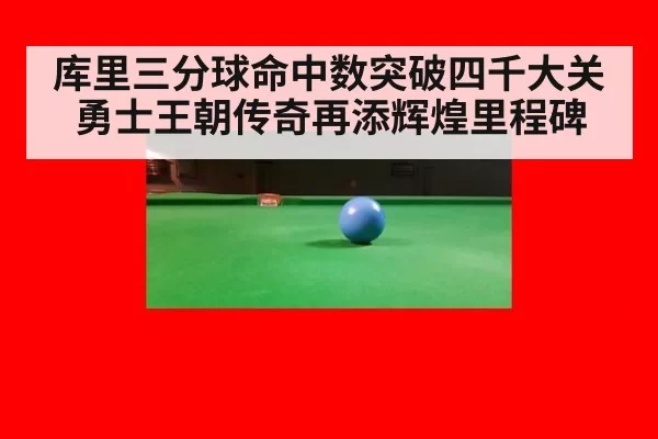 库里三分球命中数突破四千大关勇士王朝传奇再添辉煌里程碑