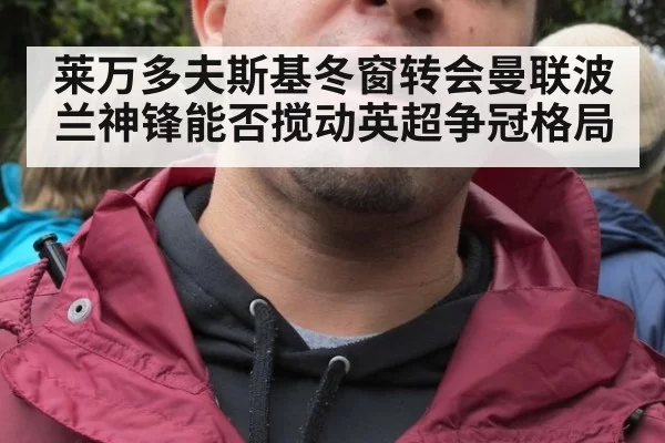 莱万多夫斯基冬窗转会曼联波兰神锋能否搅动英超争冠格局