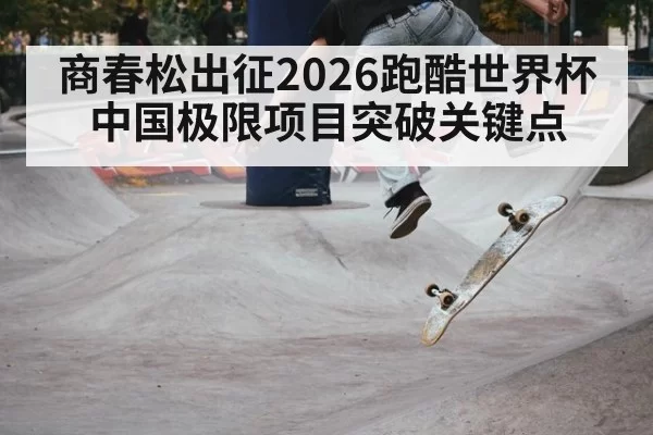 商春松出征2026跑酷世界杯 中国极限项目突破关键点