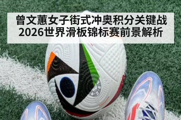 曾文蕙女子街式冲奥积分关键战 2026世界滑板锦标赛前景解析